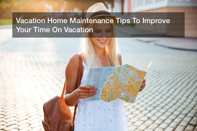 Vacation Home Maintenance Tips To Improve Your Time On Vacation