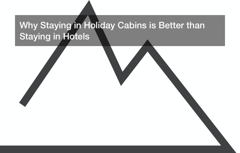 Why Staying in Holiday Cabins is Better than Staying in Hotels