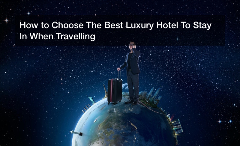How to Choose The Best Luxury Hotel To Stay In When Travelling